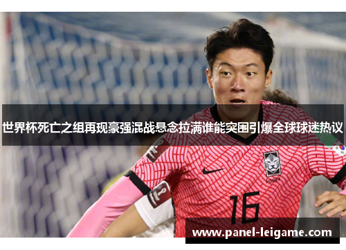 世界杯死亡之组再现豪强混战悬念拉满谁能突围引爆全球球迷热议 世界杯死亡之组再现豪强混战悬念拉满谁能突围引爆全球球迷热议