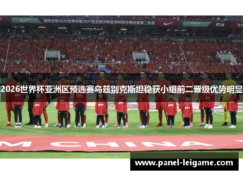 2026世界杯亚洲区预选赛乌兹别克斯坦稳获小组前二晋级优势明显 2026世界杯亚洲区预选赛乌兹别克斯坦稳获小组前二晋级优势明显