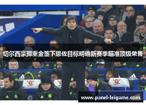 切尔西豪掷重金签下恩佐目标明确新赛季瞄准顶级荣誉 切尔西豪掷重金签下恩佐目标明确新赛季瞄准顶级荣誉