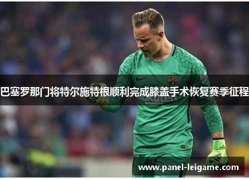 巴塞罗那门将特尔施特根顺利完成膝盖手术恢复赛季征程