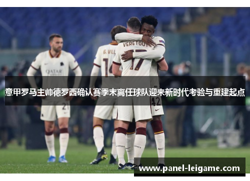 意甲罗马主帅德罗西确认赛季末离任球队迎来新时代考验与重建起点