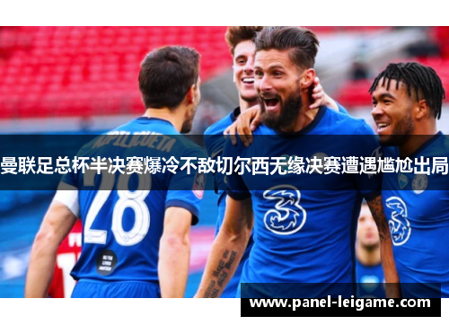 曼联足总杯半决赛爆冷不敌切尔西无缘决赛遭遇尴尬出局 曼联足总杯半决赛爆冷不敌切尔西无缘决赛遭遇尴尬出局