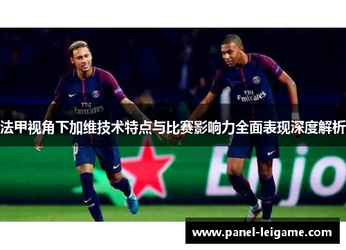法甲视角下加维技术特点与比赛影响力全面表现深度解析 法甲视角下加维技术特点与比赛影响力全面表现深度解析