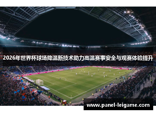 2026年世界杯球场降温新技术助力高温赛事安全与观赛体验提升 2026年世界杯球场降温新技术助力高温赛事安全与观赛体验提升