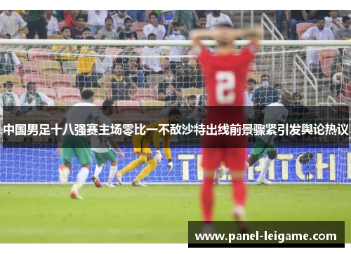 中国男足十八强赛主场零比一不敌沙特出线前景骤紧引发舆论热议 中国男足十八强赛主场零比一不敌沙特出线前景骤紧引发舆论热议