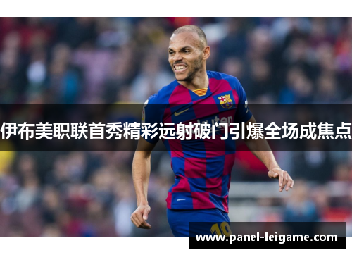 伊布美职联首秀精彩远射破门引爆全场成焦点 伊布美职联首秀精彩远射破门引爆全场成焦点