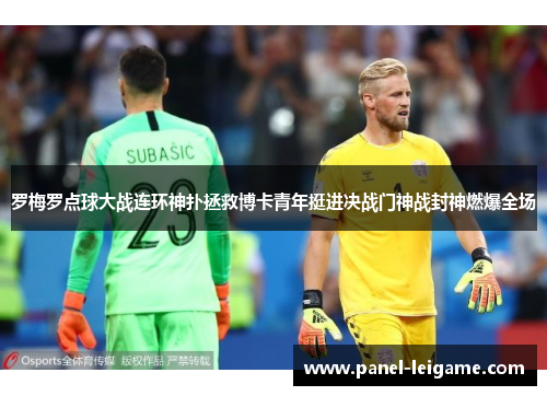 罗梅罗点球大战连环神扑拯救博卡青年挺进决战门神战封神燃爆全场