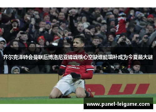 齐尔克泽转会曼联后博洛尼亚锋线核心空缺谁能填补成为今夏最大谜 齐尔克泽转会曼联后博洛尼亚锋线核心空缺谁能填补成为今夏最大谜