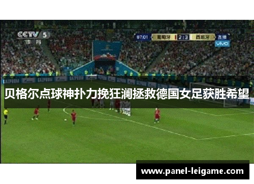 贝格尔点球神扑力挽狂澜拯救德国女足获胜希望 贝格尔点球神扑力挽狂澜拯救德国女足获胜希望